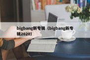 bigbang新专辑（bigbang新专辑2020）